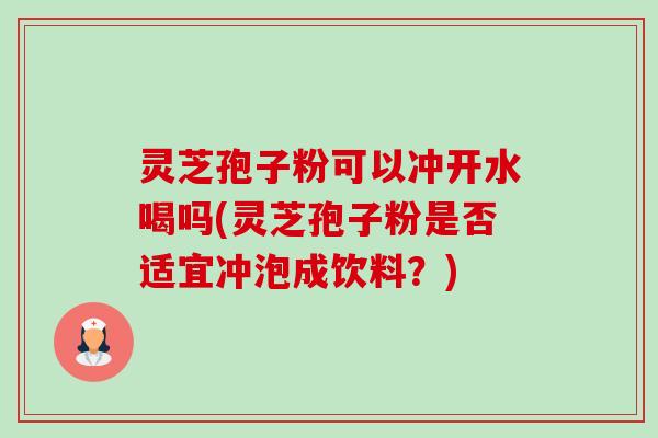 灵芝孢子粉可以冲开水喝吗(灵芝孢子粉是否适宜冲泡成饮料?) 灵芝孢子粉可以冲开水喝吗(灵芝孢子粉是否适宜冲泡成饮料?)