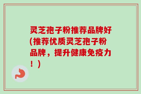 灵芝孢子粉推荐品牌好(推荐优质灵芝孢子粉品牌,提升健康免疫力!) 灵芝孢子粉推荐品牌好(推荐优质灵芝孢子粉品牌,提升健康免疫力!)