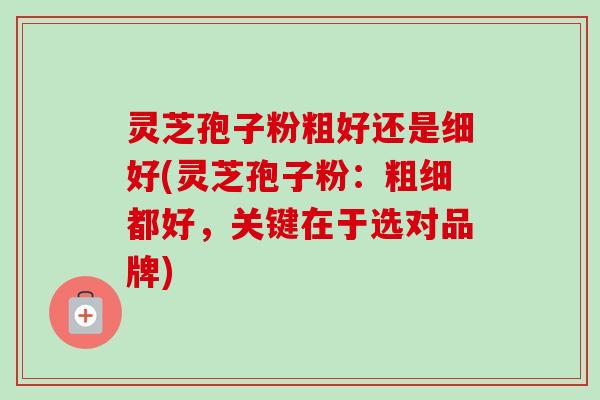 灵芝孢子粉粗好还是细好(灵芝孢子粉:粗细都好,关键在于选对品牌) 灵芝孢子粉粗好还是细好(灵芝孢子粉:粗细都好,关键在于选对品牌)