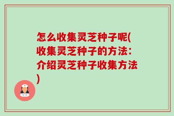 怎么收集灵芝种子呢(收集灵芝种子的方法:介绍灵芝种子收集方法) 怎么收集灵芝种子呢(收集灵芝种子的方法:介绍灵芝种子收集方法)