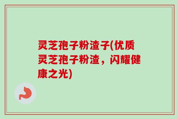 灵芝孢子粉渣子(优质灵芝孢子粉渣,闪耀健康之光) 灵芝孢子粉渣子(优质灵芝孢子粉渣,闪耀健康之光)