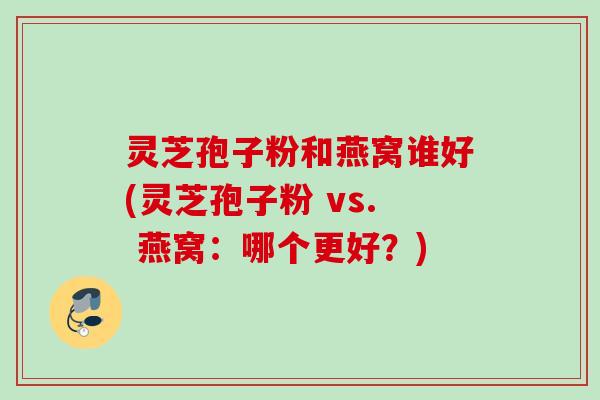 灵芝孢子粉和燕窝谁好(灵芝孢子粉 vs. 燕窝:哪个更好?) 灵芝孢子粉和燕窝谁好(灵芝孢子粉 vs. 燕窝:哪个更好?)