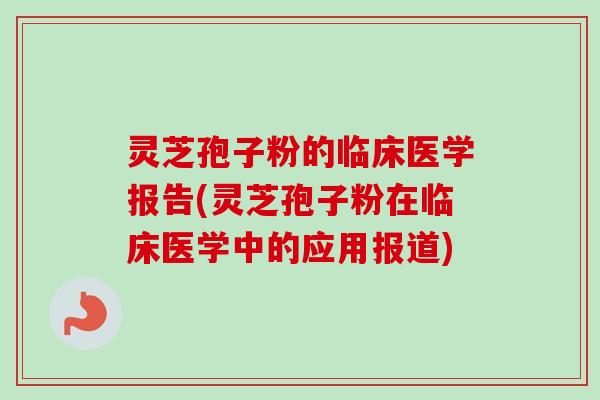 灵芝孢子粉的临床医学报告(灵芝孢子粉在临床医学中的应用报道) 灵芝孢子粉的临床医学报告(灵芝孢子粉在临床医学中的应用报道)