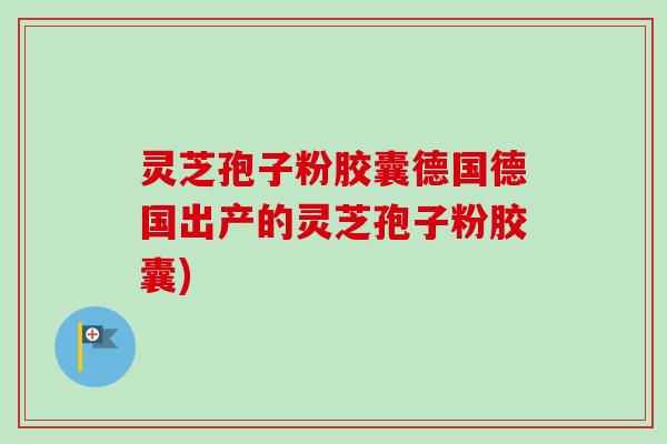 灵芝孢子粉胶囊德国德国出产的灵芝孢子粉胶囊) 灵芝孢子粉胶囊德国德国出产的灵芝孢子粉胶囊)