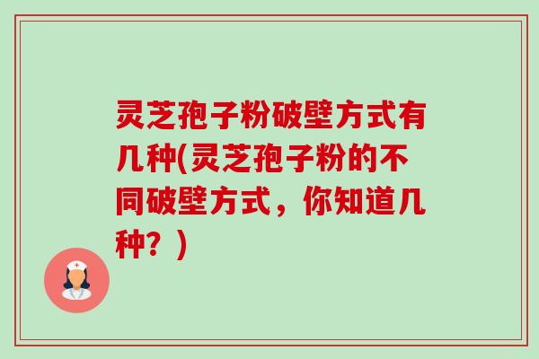 灵芝孢子粉破壁方式有几种(灵芝孢子粉的不同破壁方式，你知道几种？)