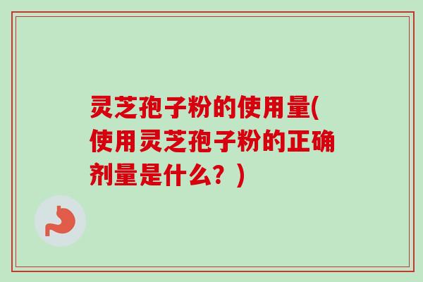 灵芝孢子粉的使用量(使用灵芝孢子粉的正确剂量是什么？)
