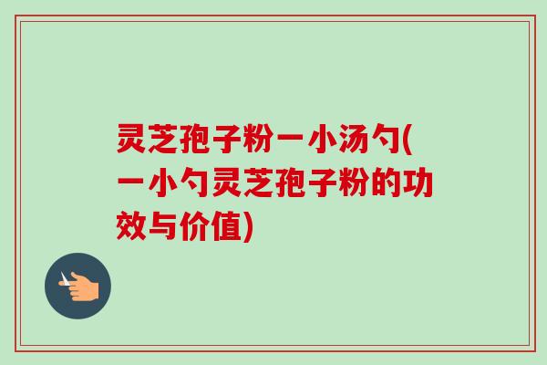 灵芝孢子粉一小汤勺(一小勺灵芝孢子粉的功效与价值) 灵芝孢子粉一小汤勺(一小勺灵芝孢子粉的功效与价值)