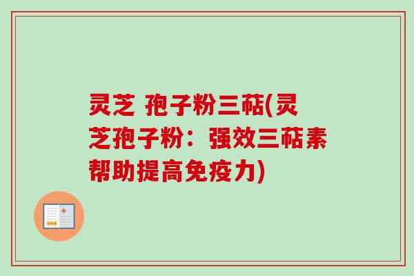 灵芝 孢子粉三萜(灵芝孢子粉:强效三萜素帮助提高免疫力) 灵芝 孢子粉三萜(灵芝孢子粉:强效三萜素帮助提高免疫力)