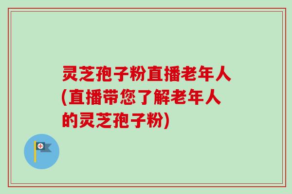 灵芝孢子粉直播老年人(直播带您了解老年人的灵芝孢子粉) 灵芝孢子粉直播老年人(直播带您了解老年人的灵芝孢子粉)