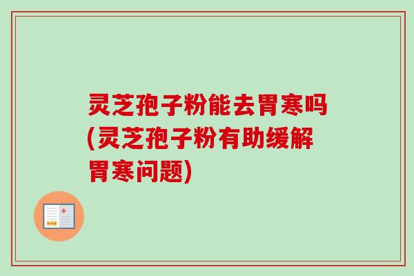 灵芝孢子粉能去胃寒吗(灵芝孢子粉有助缓解胃寒问题)