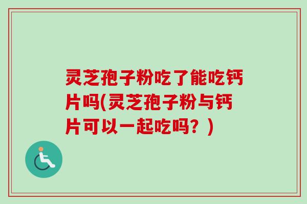 灵芝孢子粉吃了能吃钙片吗(灵芝孢子粉与钙片可以一起吃吗?) 灵芝孢子粉吃了能吃钙片吗(灵芝孢子粉与钙片可以一起吃吗?)