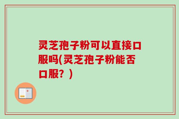 灵芝孢子粉可以直接口服吗(灵芝孢子粉能否口服?) 灵芝孢子粉可以直接口服吗(灵芝孢子粉能否口服?)