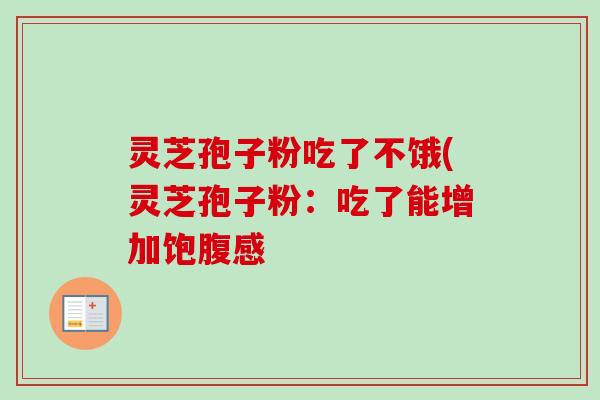 灵芝孢子粉吃了不饿(灵芝孢子粉:吃了能增加饱腹感 灵芝孢子粉吃了不饿(灵芝孢子粉:吃了能增加饱腹感