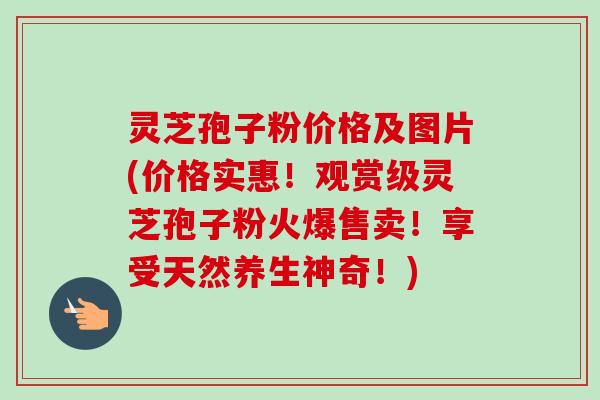 灵芝孢子粉价格及图片(价格实惠!观赏级灵芝孢子粉火爆售卖!享受天然养生神奇!) 灵芝孢子粉价格及图片(价格实惠!观赏级灵芝孢子粉火爆售卖!享受天然养生神奇!)