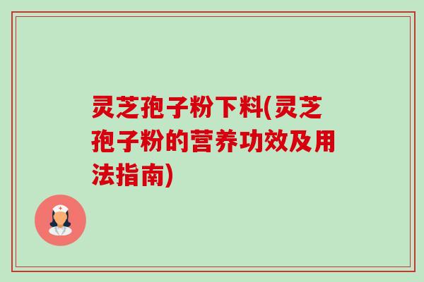 灵芝孢子粉下料(灵芝孢子粉的营养功效及用法指南) 灵芝孢子粉下料(灵芝孢子粉的营养功效及用法指南)
