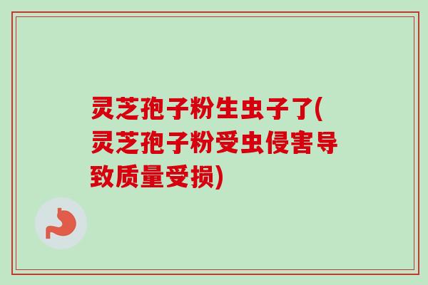 灵芝孢子粉生虫子了(灵芝孢子粉受虫侵害导致质量受损)