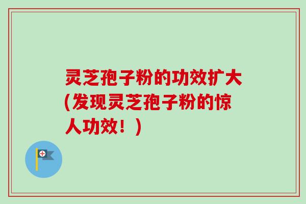灵芝孢子粉的功效扩大(发现灵芝孢子粉的惊人功效!) 灵芝孢子粉的功效扩大(发现灵芝孢子粉的惊人功效!)