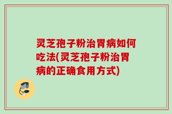 灵芝孢子粉胃如何吃法(灵芝孢子粉胃的正确食用方式)