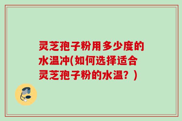 灵芝孢子粉用多少度的水温冲(如何选择适合灵芝孢子粉的水温？)