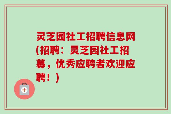 灵芝园社工招聘信息网(招聘：灵芝园社工招募，优秀应聘者欢迎应聘！)
