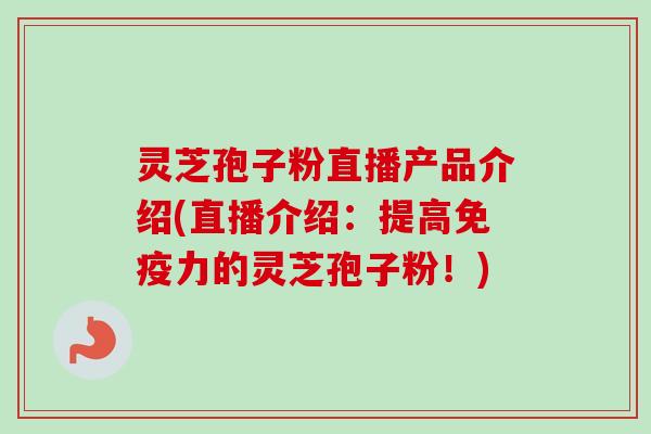 灵芝孢子粉直播产品介绍(直播介绍:提高免疫力的灵芝孢子粉!) 灵芝孢子粉直播产品介绍(直播介绍:提高免疫力的灵芝孢子粉!)