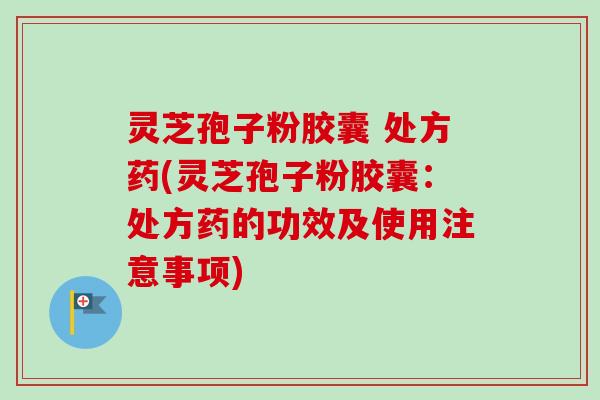 灵芝孢子粉胶囊 处方药(灵芝孢子粉胶囊：处方药的功效及使用注意事项)