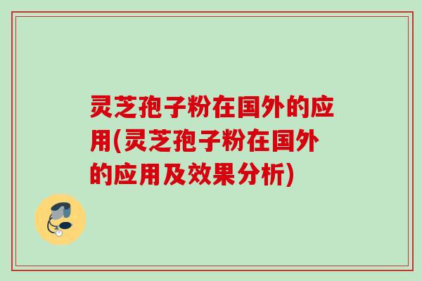 灵芝孢子粉在国外的应用(灵芝孢子粉在国外的应用及效果分析) 灵芝孢子粉在国外的应用(灵芝孢子粉在国外的应用及效果分析)