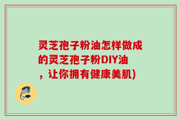 灵芝孢子粉油怎样做成的灵芝孢子粉DIY油，让你拥有健康美肌)