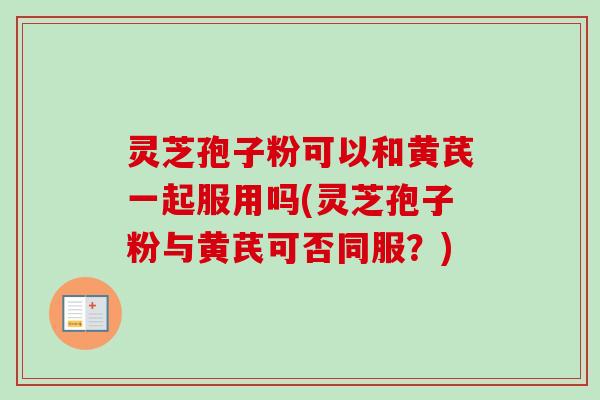 灵芝孢子粉可以和黄芪一起服用吗(灵芝孢子粉与黄芪可否同服?) 灵芝孢子粉可以和黄芪一起服用吗(灵芝孢子粉与黄芪可否同服?)