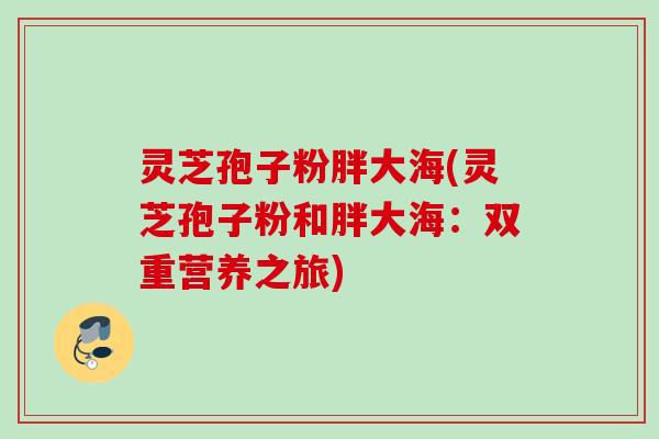 灵芝孢子粉胖大海(灵芝孢子粉和胖大海：双重营养之旅)