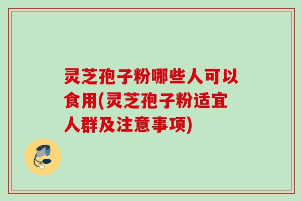 灵芝孢子粉哪些人可以食用(灵芝孢子粉适宜人群及注意事项)