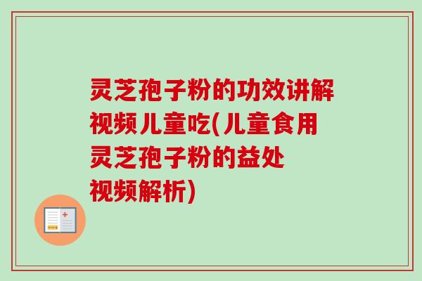 灵芝孢子粉的功效讲解视频儿童吃(儿童食用灵芝孢子粉的益处 视频解析) 灵芝孢子粉的功效讲解视频儿童吃(儿童食用灵芝孢子粉的益处 视频解析)