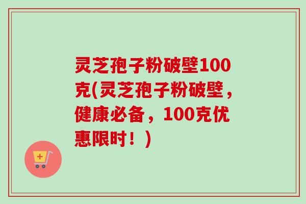 灵芝孢子粉破壁100克(灵芝孢子粉破壁，健康必备，100克优惠限时！)