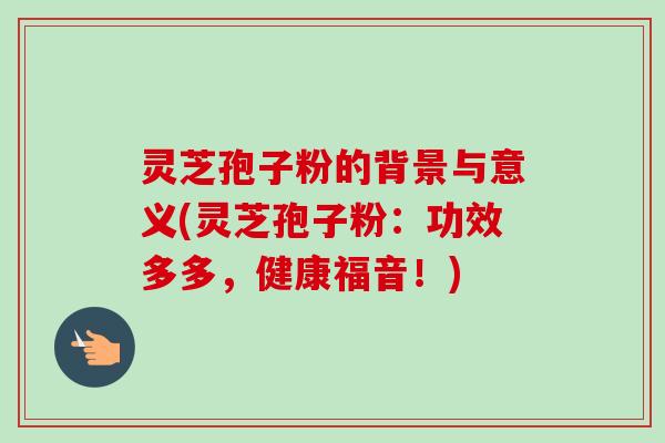 灵芝孢子粉的背景与意义(灵芝孢子粉：功效多多，健康福音！)