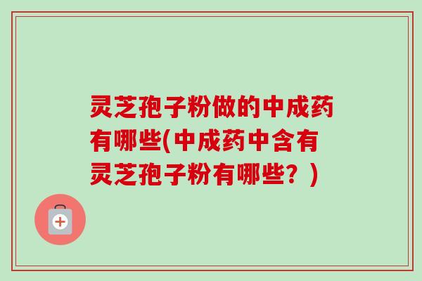 灵芝孢子粉做的中成药有哪些(中成药中含有灵芝孢子粉有哪些?) 灵芝孢子粉做的中成药有哪些(中成药中含有灵芝孢子粉有哪些?)