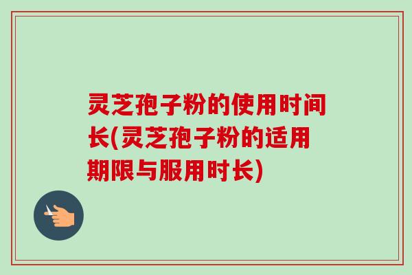 灵芝孢子粉的使用时间长(灵芝孢子粉的适用期限与服用时长) 灵芝孢子粉的使用时间长(灵芝孢子粉的适用期限与服用时长)