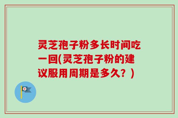 灵芝孢子粉多长时间吃一回(灵芝孢子粉的建议服用周期是多久？)