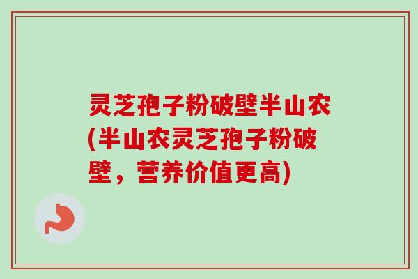 灵芝孢子粉破壁半山农(半山农灵芝孢子粉破壁,营养价值更高) 灵芝孢子粉破壁半山农(半山农灵芝孢子粉破壁,营养价值更高)
