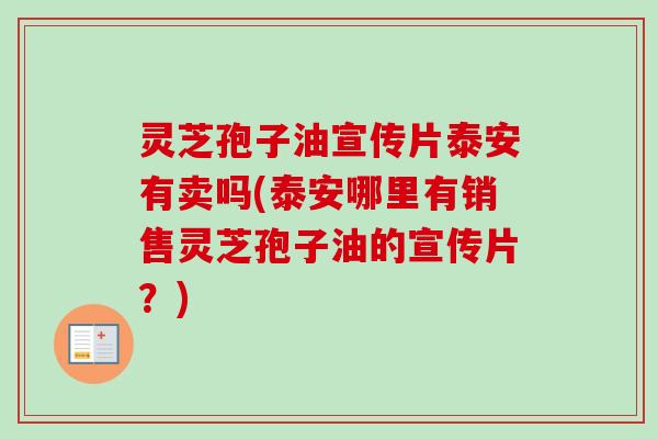 灵芝孢子油宣传片泰安有卖吗(泰安哪里有销售灵芝孢子油的宣传片?) 灵芝孢子油宣传片泰安有卖吗(泰安哪里有销售灵芝孢子油的宣传片?)