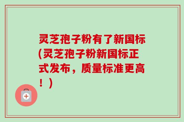 灵芝孢子粉有了新国标(灵芝孢子粉新国标正式发布,质量标准更高!) 灵芝孢子粉有了新国标(灵芝孢子粉新国标正式发布,质量标准更高!)