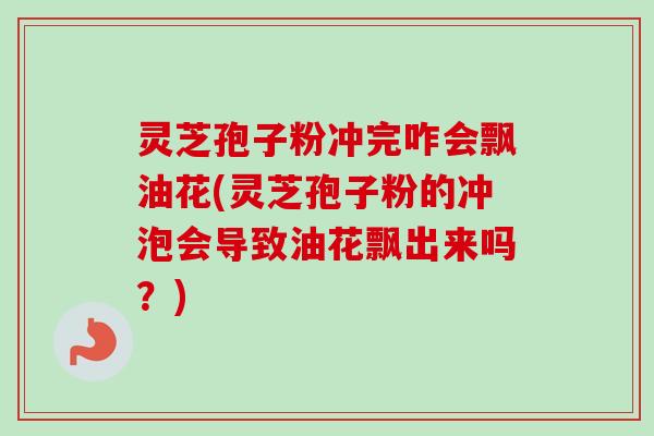 灵芝孢子粉冲完咋会飘油花(灵芝孢子粉的冲泡会导致油花飘出来吗?) 灵芝孢子粉冲完咋会飘油花(灵芝孢子粉的冲泡会导致油花飘出来吗?)