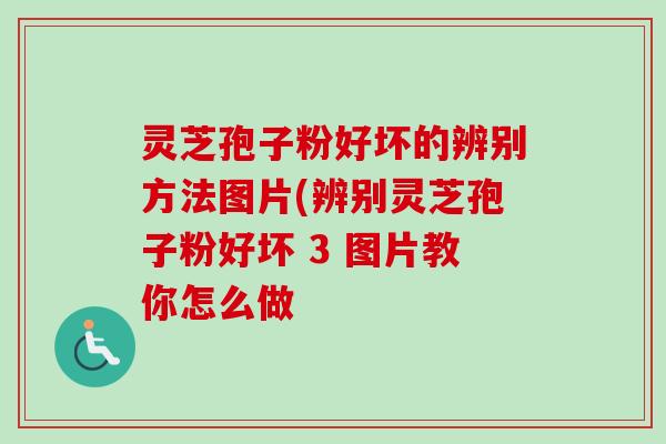 灵芝孢子粉好坏的辨别方法图片(辨别灵芝孢子粉好坏 3 图片教你怎么做 灵芝孢子粉好坏的辨别方法图片(辨别灵芝孢子粉好坏 3 图片教你怎么做