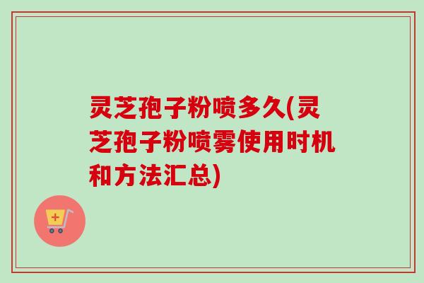 灵芝孢子粉喷多久(灵芝孢子粉喷雾使用时机和方法汇总)