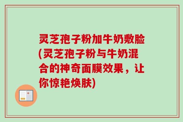 灵芝孢子粉加牛奶敷脸(灵芝孢子粉与牛奶混合的神奇面膜效果,让你惊艳焕肤) 灵芝孢子粉加牛奶敷脸(灵芝孢子粉与牛奶混合的神奇面膜效果,让你惊艳焕肤)