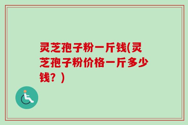 灵芝孢子粉一斤钱(灵芝孢子粉价格一斤多少钱？)