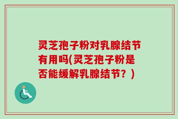 灵芝孢子粉对乳腺结节有用吗(灵芝孢子粉是否能缓解乳腺结节?) 灵芝孢子粉对乳腺结节有用吗(灵芝孢子粉是否能缓解乳腺结节?)