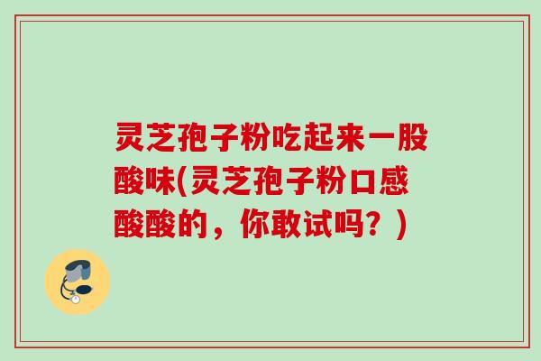 灵芝孢子粉吃起来一股酸味(灵芝孢子粉口感酸酸的,你敢试吗?) 灵芝孢子粉吃起来一股酸味(灵芝孢子粉口感酸酸的,你敢试吗?)