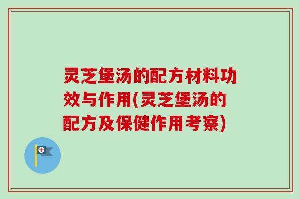 灵芝堡汤的配方材料功效与作用(灵芝堡汤的配方及保健作用考察) 灵芝堡汤的配方材料功效与作用(灵芝堡汤的配方及保健作用考察)