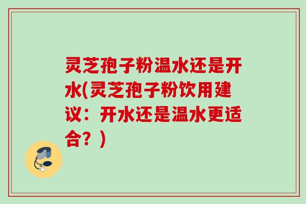 灵芝孢子粉温水还是开水(灵芝孢子粉饮用建议:开水还是温水更适合?) 灵芝孢子粉温水还是开水(灵芝孢子粉饮用建议:开水还是温水更适合?)