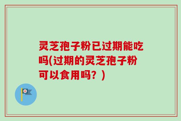 灵芝孢子粉已过期能吃吗(过期的灵芝孢子粉可以食用吗？)